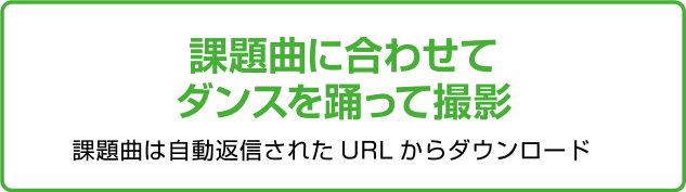 課題曲に合わせてダンスを踊って撮影 課題曲は自動返信されたURLからダウンロード　