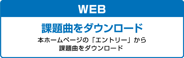 WEB 課題曲をダウンロード 本ホームページの「エントリー」の中の課題曲からダウンロード